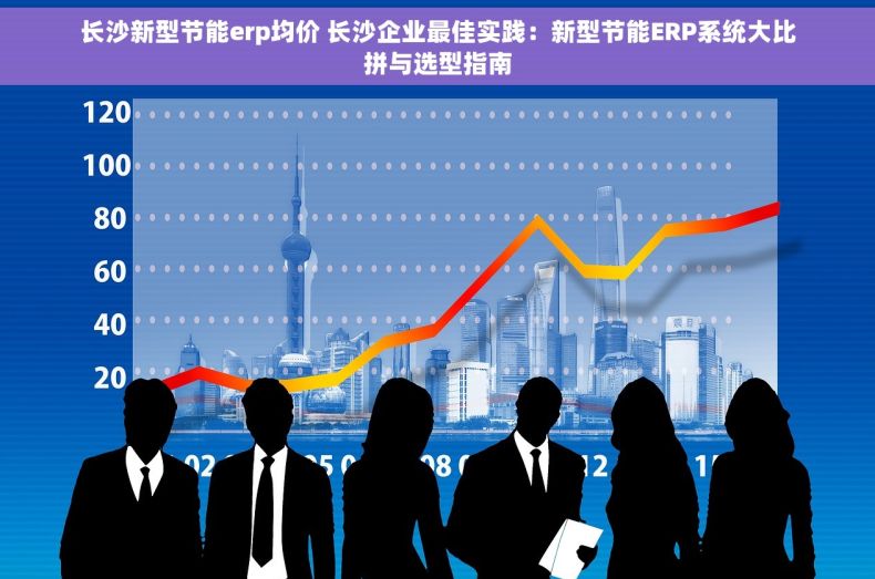 长沙新型节能erp均价 长沙企业最佳实践：新型节能ERP系统大比拼与选型指南