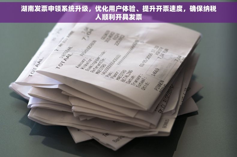 湖南发票申领系统升级，优化用户体验、提升开票速度，确保纳税人顺利开具发票