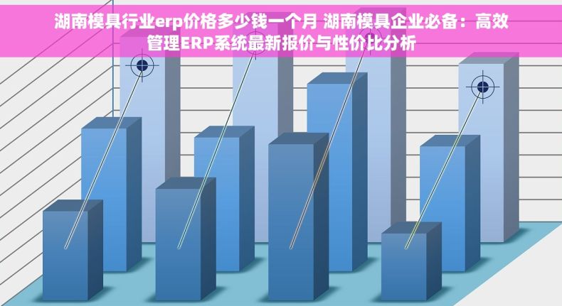 湖南模具行业erp价格多少钱一个月 湖南模具企业必备：高效管理ERP系统最新报价与性价比分析