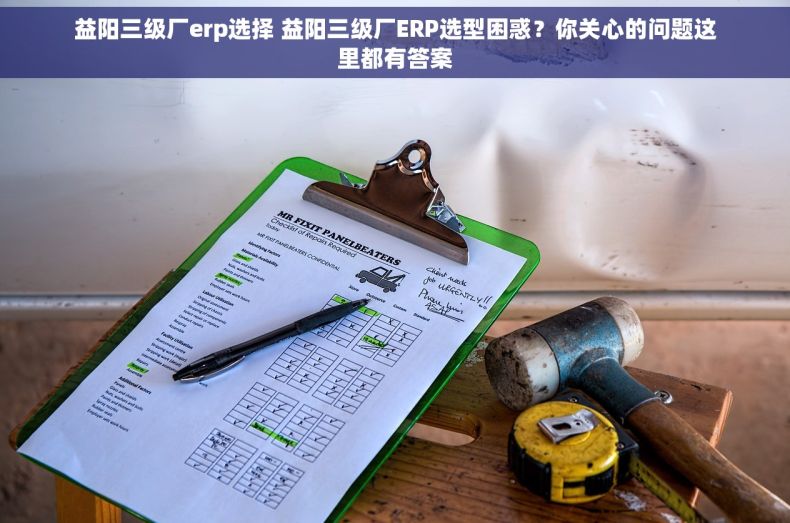 益阳三级厂erp选择 益阳三级厂ERP选型困惑？你关心的问题这里都有答案