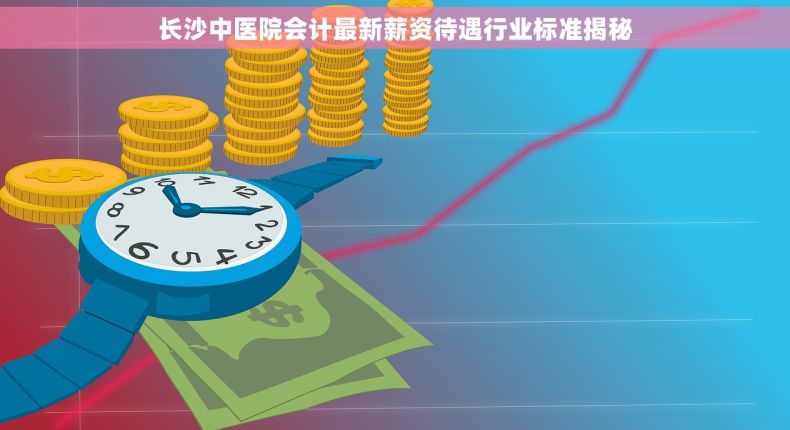 长沙中医院会计最新薪资待遇行业标准揭秘