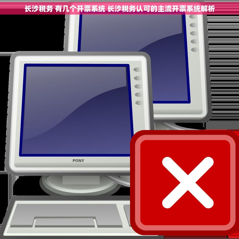 长沙税务 有几个开票系统 长沙税务认可的主流开票系统解析