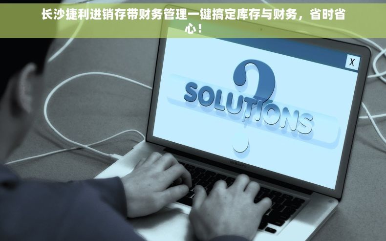 长沙捷利进销存带财务管理一键搞定库存与财务，省时省心！