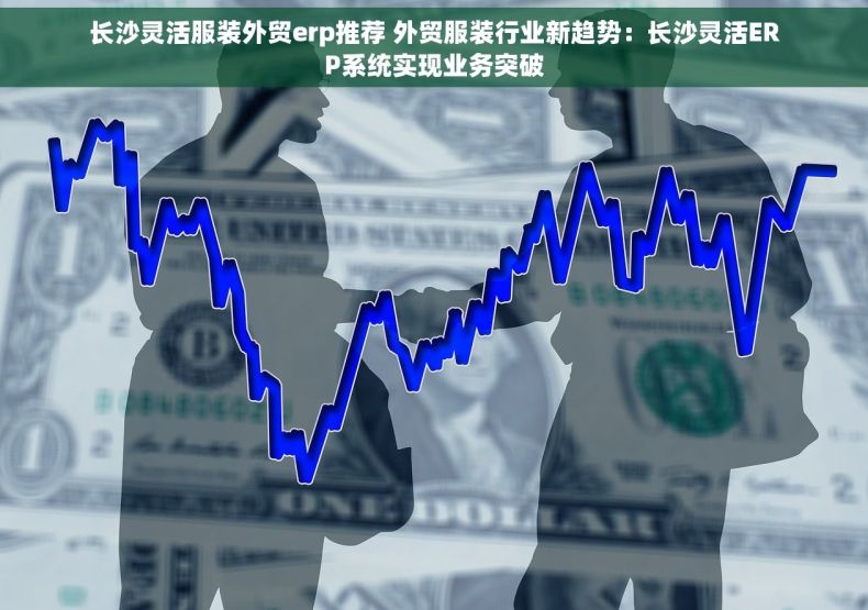 长沙灵活服装外贸erp推荐 外贸服装行业新趋势：长沙灵活ERP系统实现业务突破