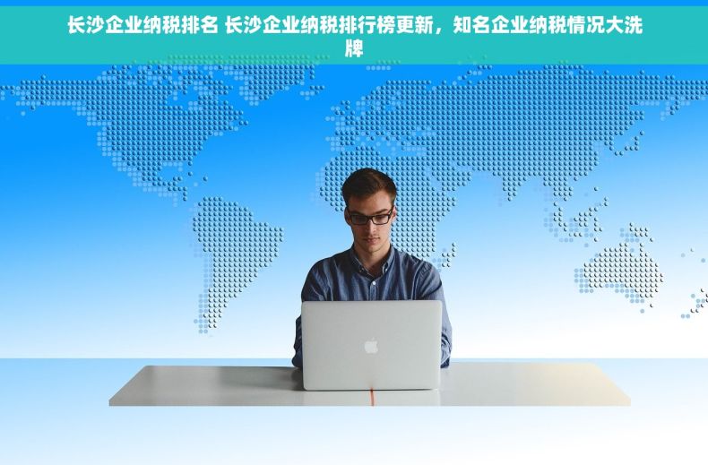 长沙企业纳税排名 长沙企业纳税排行榜更新，知名企业纳税情况大洗牌