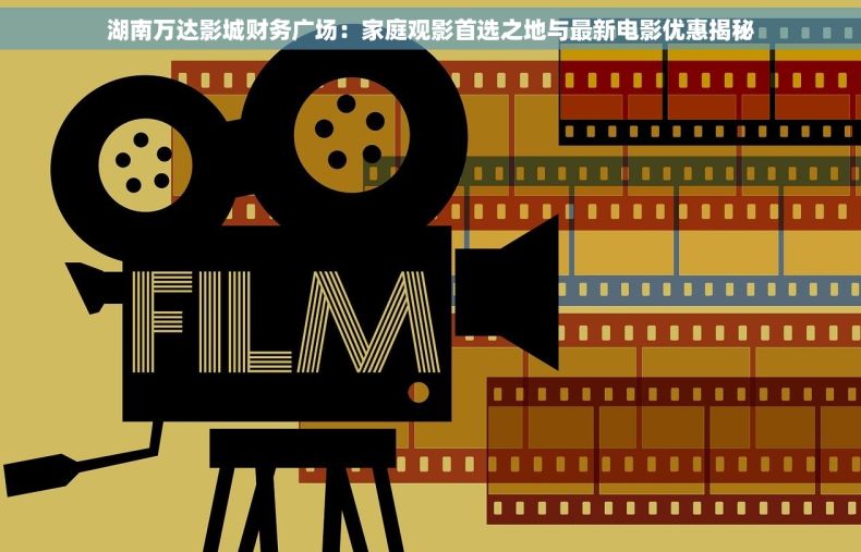 湖南万达影城财务广场：家庭观影首选之地与最新电影优惠揭秘