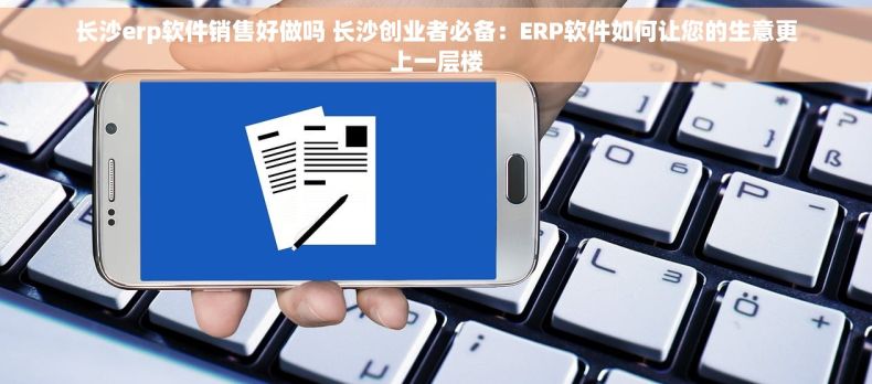 长沙erp软件销售好做吗 长沙创业者必备：ERP软件如何让您的生意更上一层楼