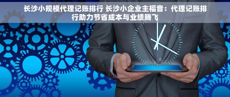 长沙小规模代理记账排行 长沙小企业主福音：代理记账排行助力节省成本与业绩腾飞