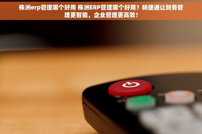 株洲erp管理哪个好用 株洲ERP管理哪个好用？畅捷通让财务管理更智能，企业管理更高效！