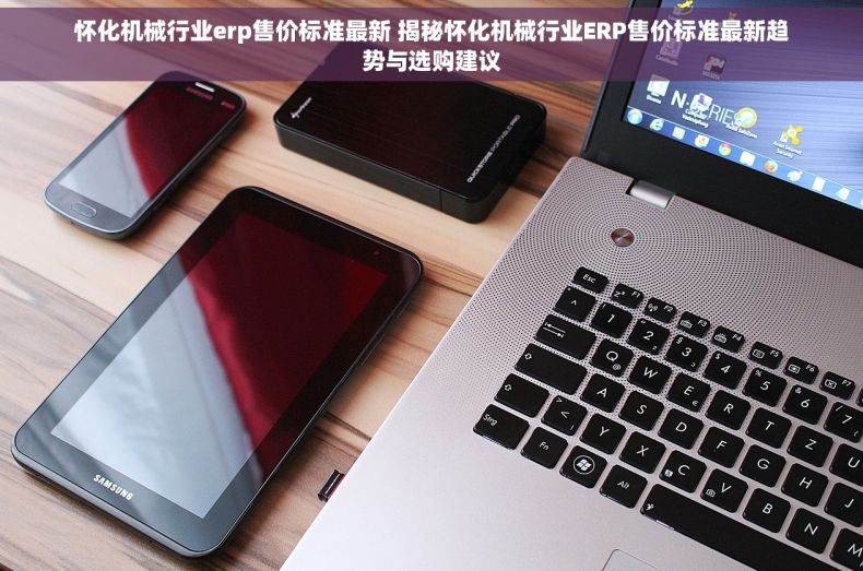 怀化机械行业erp售价标准最新 揭秘怀化机械行业ERP售价标准最新趋势与选购建议