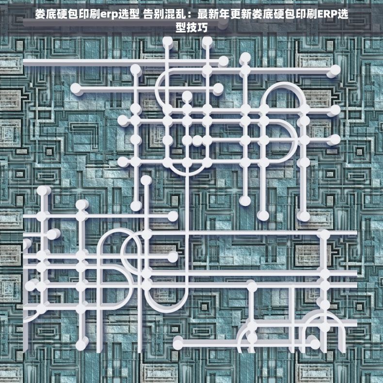 娄底硬包印刷erp选型 告别混乱：最新年更新娄底硬包印刷ERP选型技巧