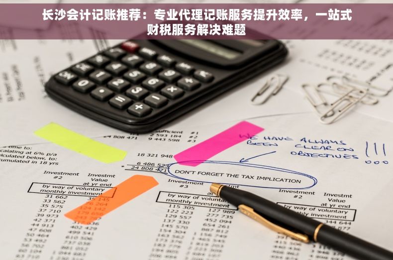 长沙会计记账推荐：专业代理记账服务提升效率，一站式财税服务解决难题