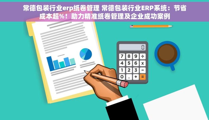 常德包装行业erp纸卷管理 常德包装行业ERP系统：节省成本超%！助力精准纸卷管理及企业成功案例