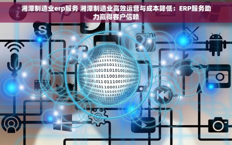 湘潭制造业erp服务 湘潭制造业高效运营与成本降低：ERP服务助力赢得客户信赖