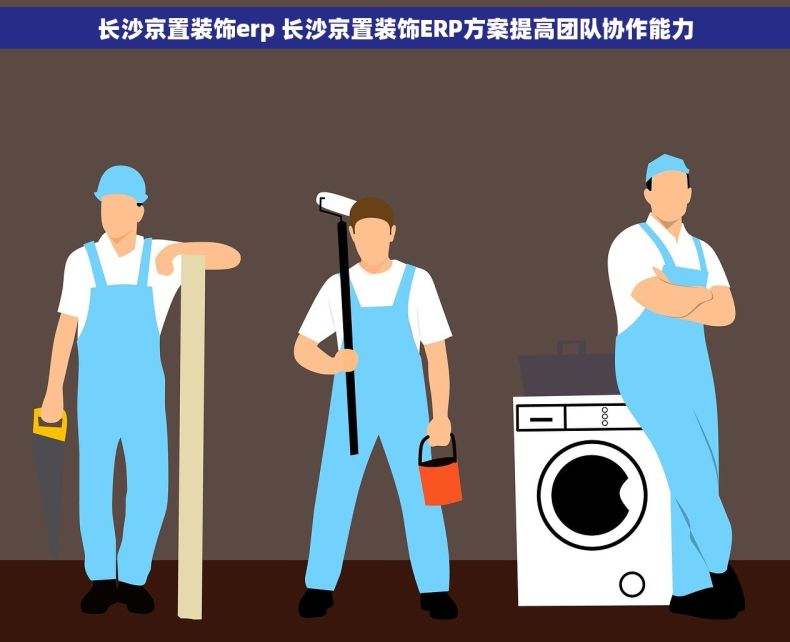 长沙京置装饰erp 长沙京置装饰ERP方案提高团队协作能力