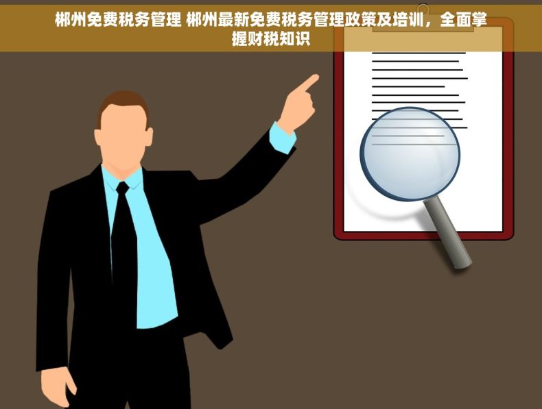 郴州免费税务管理 郴州最新免费税务管理政策及培训，全面掌握财税知识