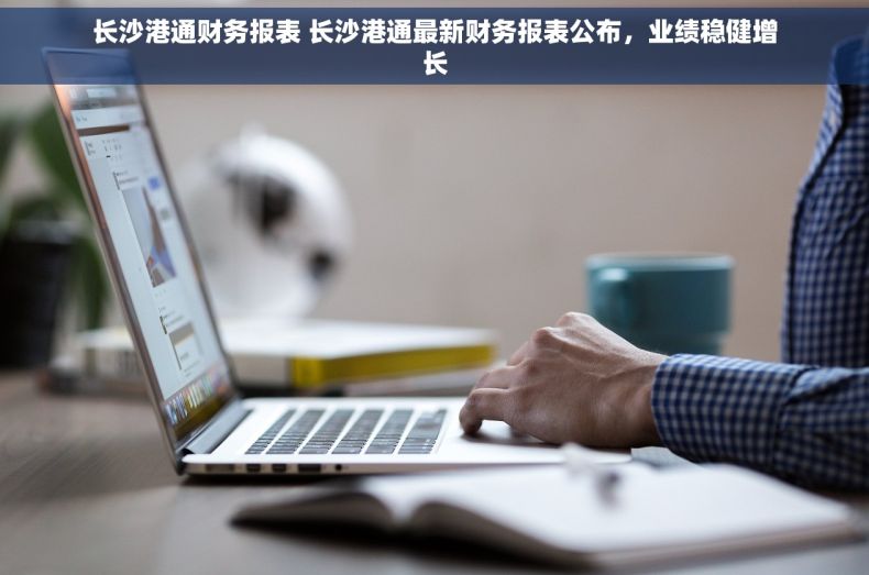 长沙港通财务报表 长沙港通最新财务报表公布，业绩稳健增长