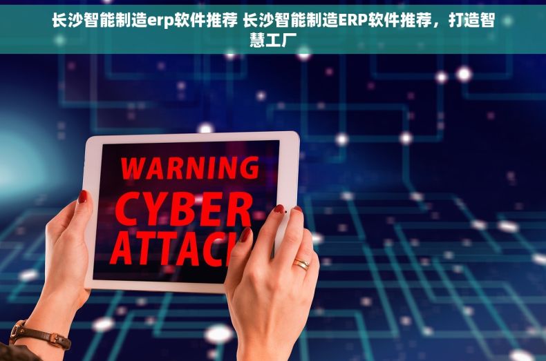 长沙智能制造erp软件推荐 长沙智能制造ERP软件推荐，打造智慧工厂
