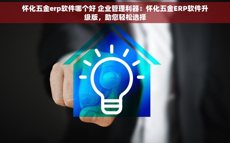 怀化五金erp软件哪个好 企业管理利器：怀化五金ERP软件升级版，助您轻松选择