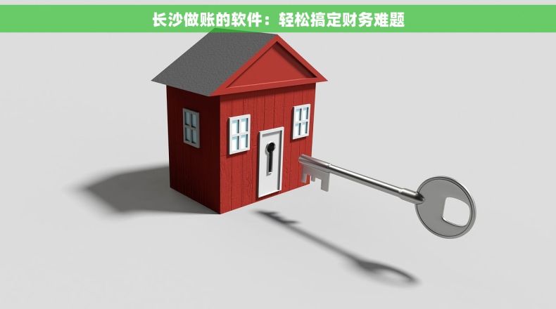 长沙做账的软件：轻松搞定财务难题