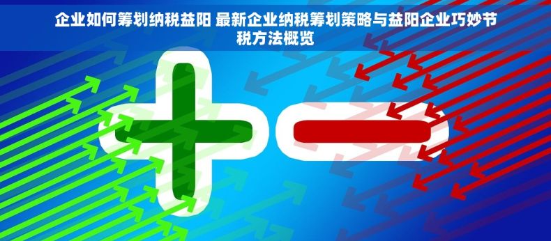 企业如何筹划纳税益阳 最新企业纳税筹划策略与益阳企业巧妙节税方法概览