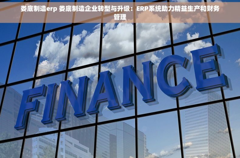 娄底制造erp 娄底制造企业转型与升级：ERP系统助力精益生产和财务管理
