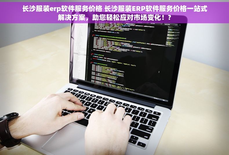 长沙服装erp软件服务价格 长沙服装ERP软件服务价格一站式解决方案，助您轻松应对市场变化！?