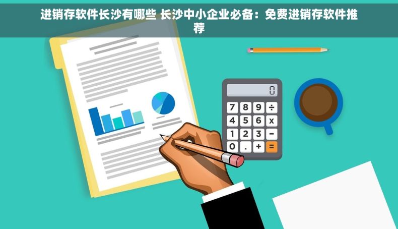 进销存软件长沙有哪些 长沙中小企业必备：免费进销存软件推荐