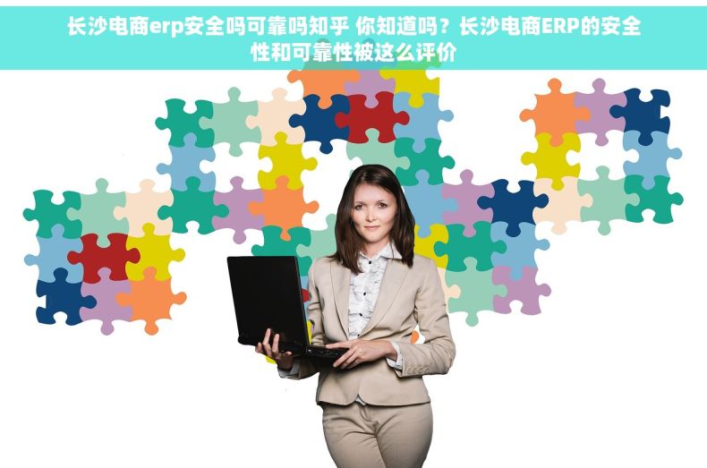 长沙电商erp安全吗可靠吗知乎 你知道吗？长沙电商ERP的安全性和可靠性被这么评价