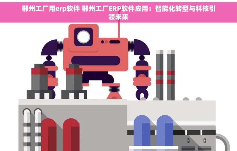 郴州工厂用erp软件 郴州工厂ERP软件应用：智能化转型与科技引领未来