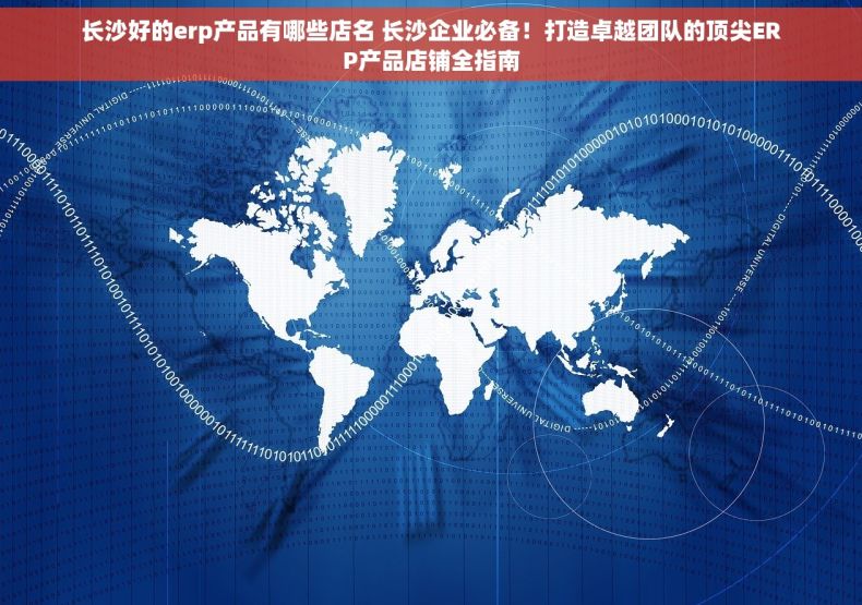 长沙好的erp产品有哪些店名 长沙企业必备！打造卓越团队的顶尖ERP产品店铺全指南