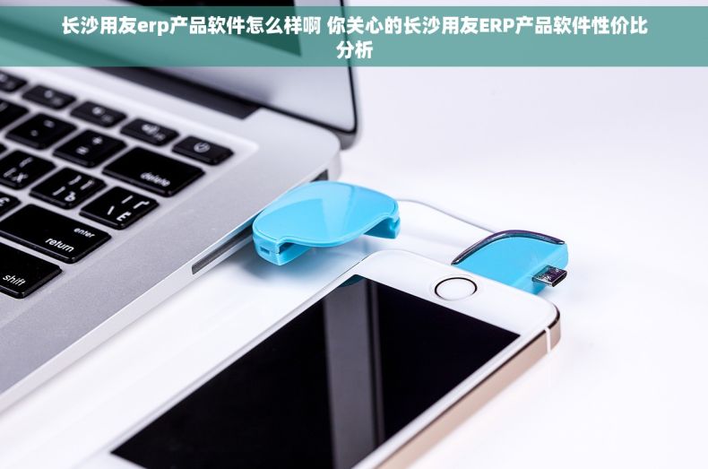长沙用友erp产品软件怎么样啊 你关心的长沙用友ERP产品软件性价比分析
