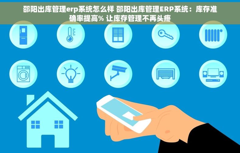 邵阳出库管理erp系统怎么样 邵阳出库管理ERP系统：库存准确率提高% 让库存管理不再头疼