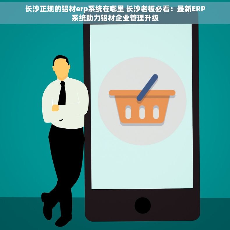 长沙正规的铝材erp系统在哪里 长沙老板必看：最新ERP系统助力铝材企业管理升级
