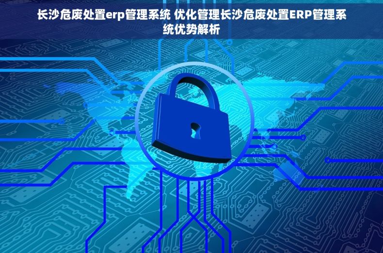 长沙危废处置erp管理系统 优化管理长沙危废处置ERP管理系统优势解析