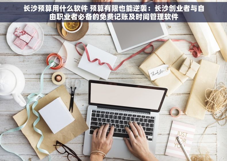 长沙预算用什么软件 预算有限也能逆袭：长沙创业者与自由职业者必备的免费记账及时间管理软件