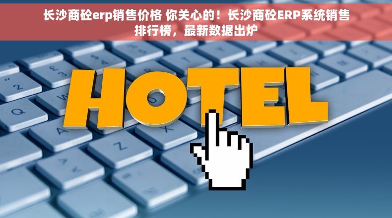 长沙商砼erp销售价格 你关心的！长沙商砼ERP系统销售排行榜，最新数据出炉