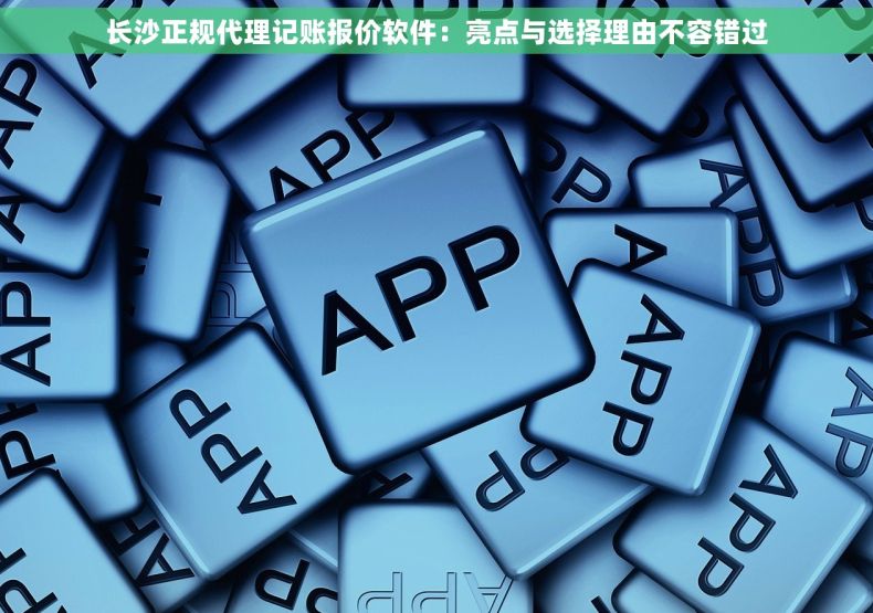 长沙正规代理记账报价软件：亮点与选择理由不容错过
