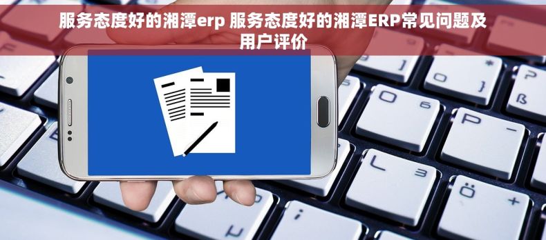 服务态度好的湘潭erp 服务态度好的湘潭ERP常见问题及用户评价