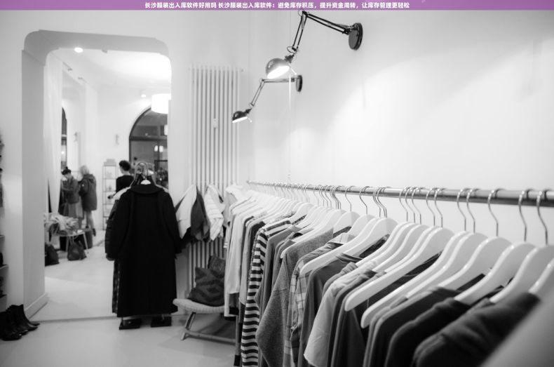 长沙服装出入库软件好用吗 长沙服装出入库软件：避免库存积压，提升资金周转，让库存管理更轻松