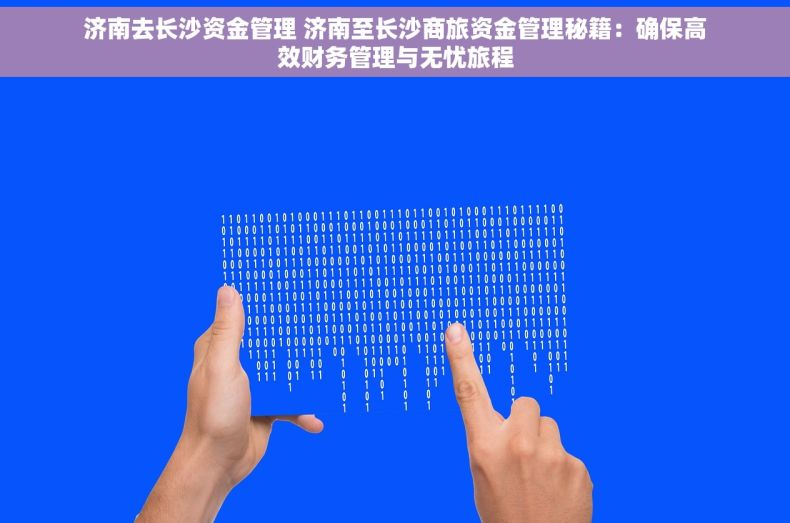 济南去长沙资金管理 济南至长沙商旅资金管理秘籍：确保高效财务管理与无忧旅程