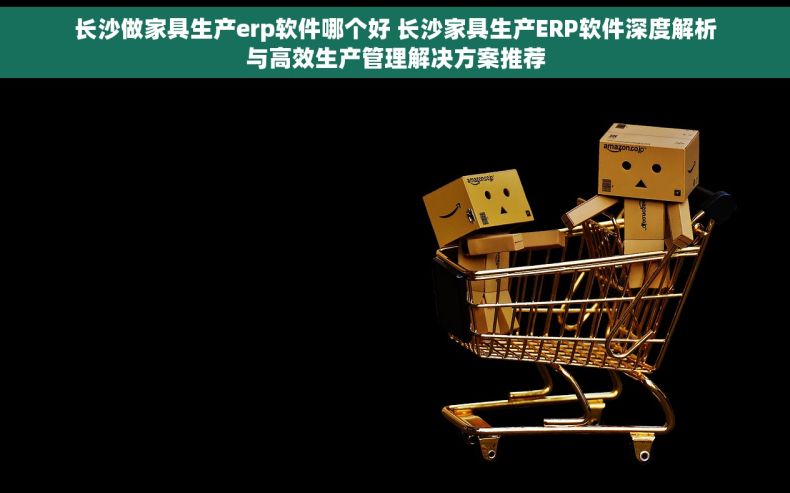 长沙做家具生产erp软件哪个好 长沙家具生产ERP软件深度解析与高效生产管理解决方案推荐
