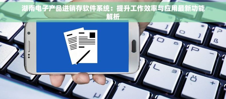 湖南电子产品进销存软件系统：提升工作效率与应用最新功能解析