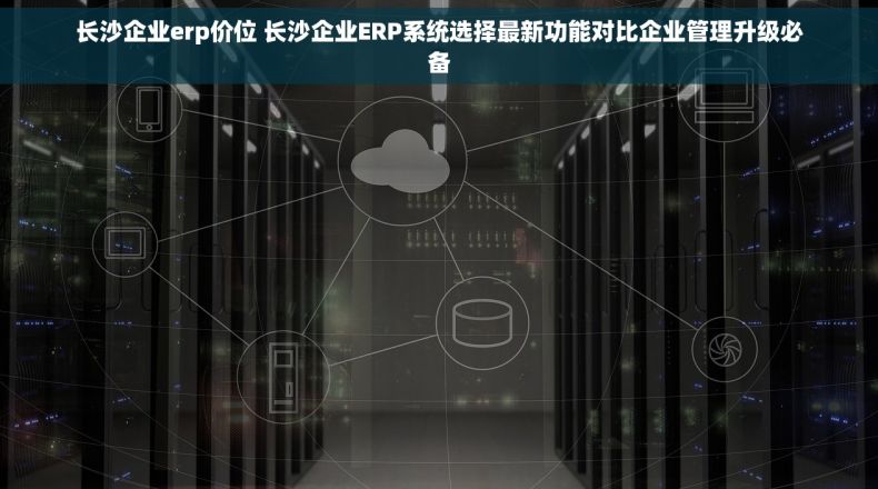长沙企业erp价位 长沙企业ERP系统选择最新功能对比企业管理升级必备