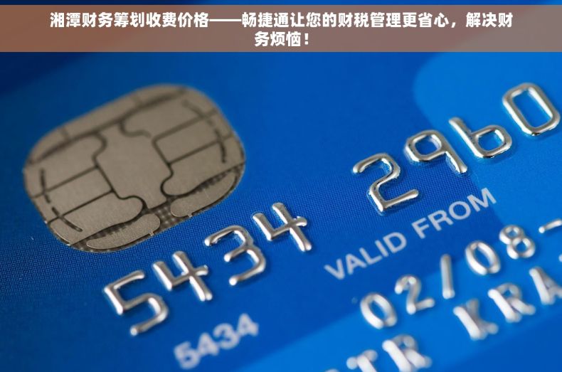 湘潭财务筹划收费价格——畅捷通让您的财税管理更省心，解决财务烦恼！