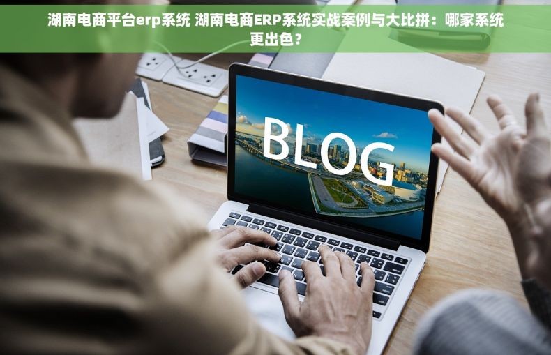 湖南电商平台erp系统 湖南电商ERP系统实战案例与大比拼：哪家系统更出色？