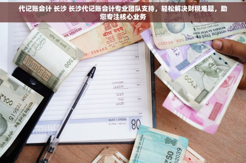 代记账会计 长沙 长沙代记账会计专业团队支持，轻松解决财税难题，助您专注核心业务