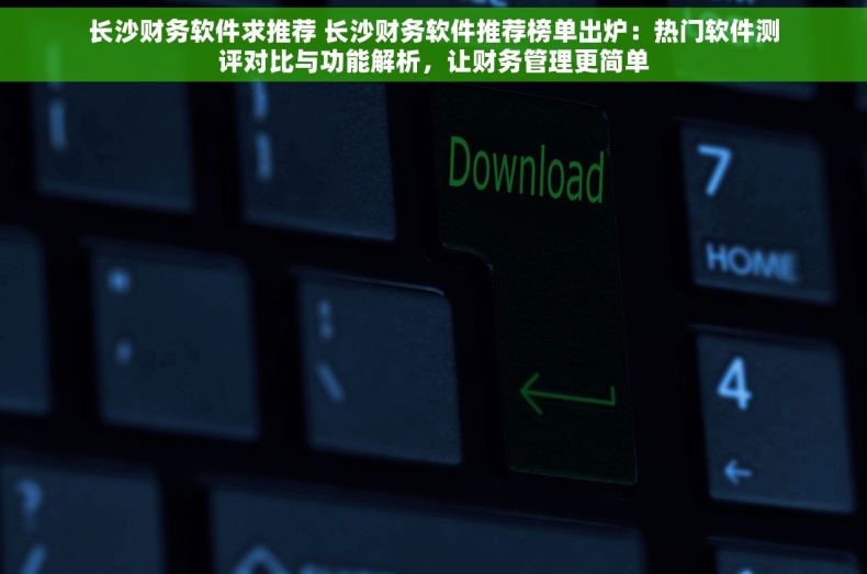 长沙财务软件求推荐 长沙财务软件推荐榜单出炉：热门软件测评对比与功能解析，让财务管理更简单