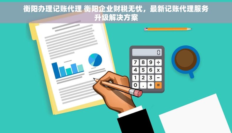 衡阳办理记账代理 衡阳企业财税无忧，最新记账代理服务升级解决方案