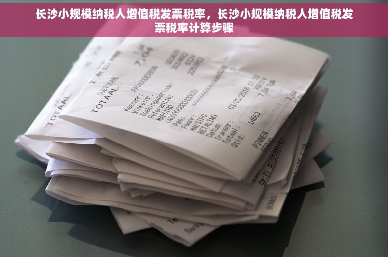 长沙小规模纳税人增值税发票税率，长沙小规模纳税人增值税发票税率计算步骤